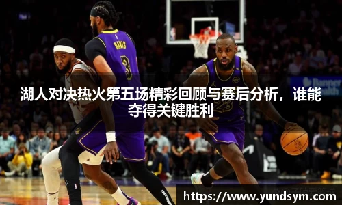 湖人对决热火第五场精彩回顾与赛后分析，谁能夺得关键胜利
